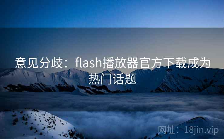 意见分歧:flash播放器官方下载成为热门话题